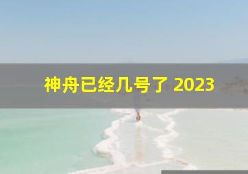 神舟已经几号了 2023